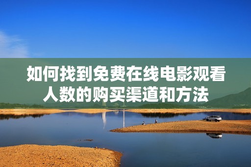 如何找到免费在线电影观看人数的购买渠道和方法