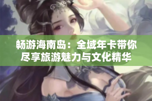 畅游海南岛：全域年卡带你尽享旅游魅力与文化精华