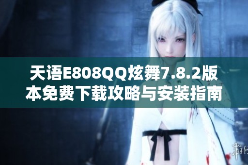 天语E808QQ炫舞7.8.2版本免费下载攻略与安装指南
