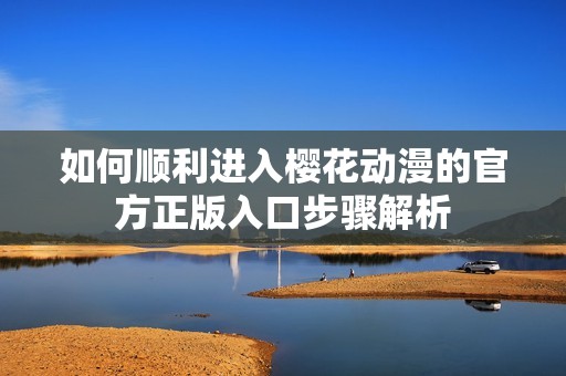 如何顺利进入樱花动漫的官方正版入口步骤解析