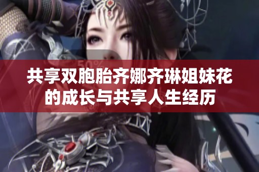 共享双胞胎齐娜齐琳姐妹花的成长与共享人生经历