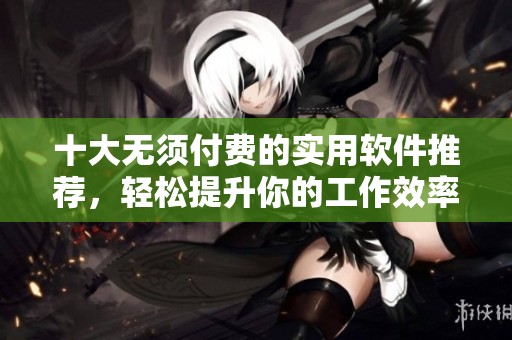 十大无须付费的实用软件推荐，轻松提升你的工作效率