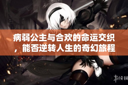 病弱公主与合欢的命运交织，能否逆转人生的奇幻旅程
