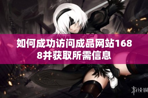 如何成功访问成品网站1688并获取所需信息