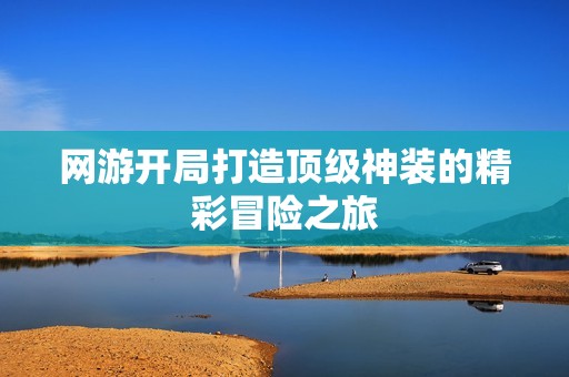 网游开局打造顶级神装的精彩冒险之旅