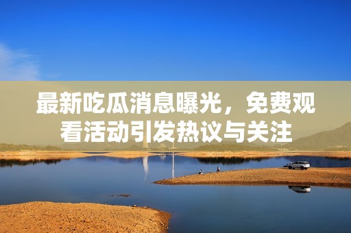 最新吃瓜消息曝光，免费观看活动引发热议与关注