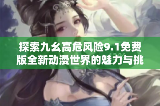 探索九幺高危风险9.1免费版全新动漫世界的魅力与挑战