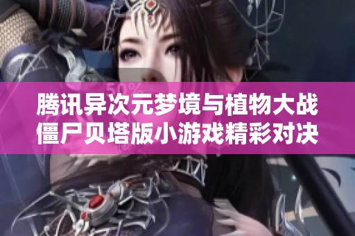 腾讯异次元梦境与植物大战僵尸贝塔版小游戏精彩对决解析
