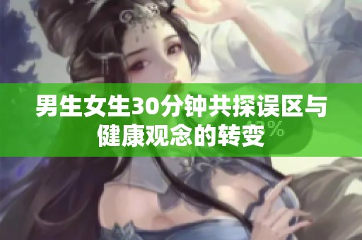 男生女生30分钟共探误区与健康观念的转变