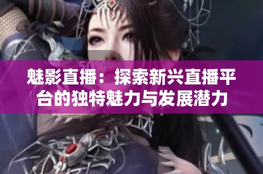 魅影直播：探索新兴直播平台的独特魅力与发展潜力