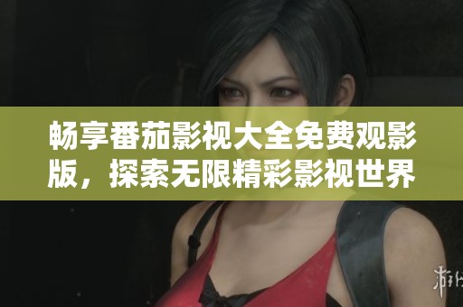 畅享番茄影视大全免费观影版，探索无限精彩影视世界