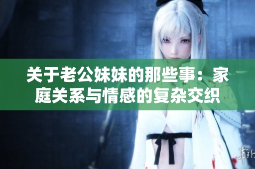 关于老公妹妹的那些事：家庭关系与情感的复杂交织