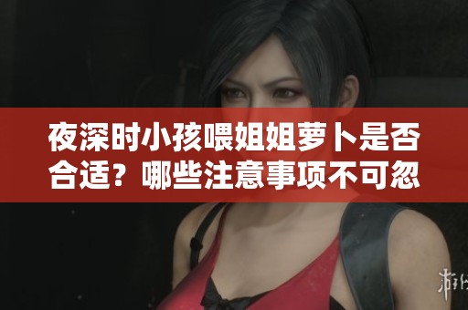 夜深时小孩喂姐姐萝卜是否合适？哪些注意事项不可忽视