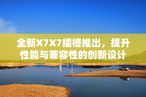 全新X7X7插槽推出，提升性能与兼容性的创新设计