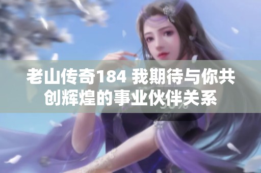 老山传奇184 我期待与你共创辉煌的事业伙伴关系