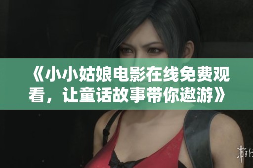 《小小姑娘电影在线免费观看，让童话故事带你遨游》