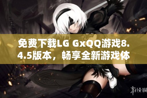 免费下载LG GxQQ游戏8.4.5版本，畅享全新游戏体验
