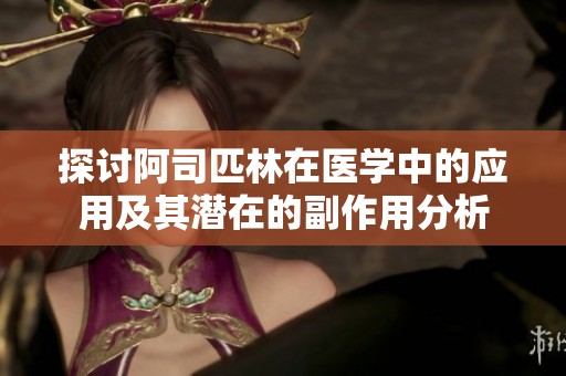 探讨阿司匹林在医学中的应用及其潜在的副作用分析
