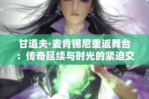 甘道夫·麦肯锡尼重返舞台：传奇延续与时光的紧迫交织