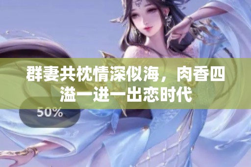 群妻共枕情深似海，肉香四溢一进一出恋时代