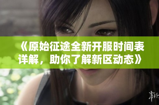 《原始征途全新开服时间表详解，助你了解新区动态》