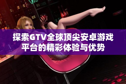 探索GTV全球顶尖安卓游戏平台的精彩体验与优势