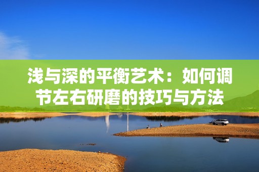 浅与深的平衡艺术：如何调节左右研磨的技巧与方法
