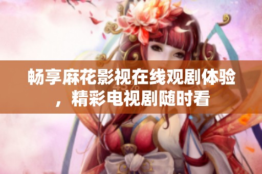 畅享麻花影视在线观剧体验，精彩电视剧随时看