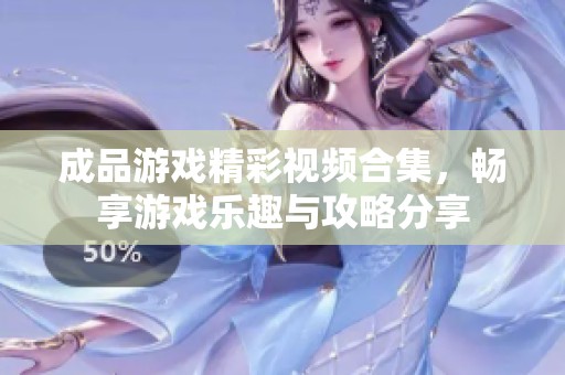 成品游戏精彩视频合集，畅享游戏乐趣与攻略分享