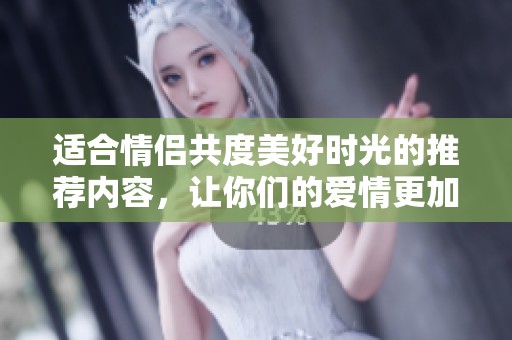 适合情侣共度美好时光的推荐内容，让你们的爱情更加甜蜜