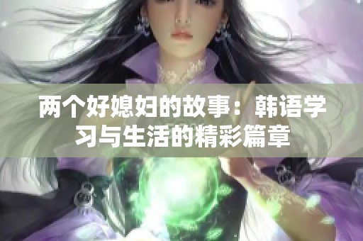 两个好媳妇的故事：韩语学习与生活的精彩篇章