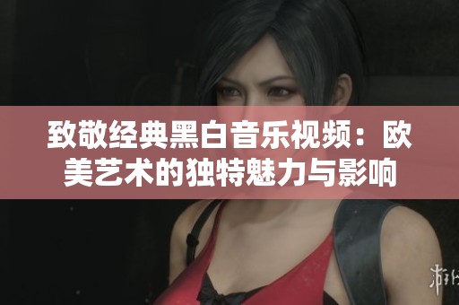 致敬经典黑白音乐视频：欧美艺术的独特魅力与影响