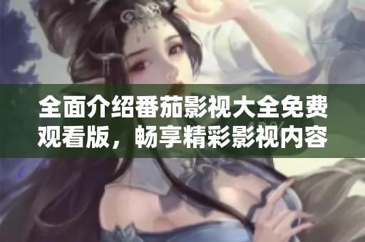 全面介绍番茄影视大全免费观看版，畅享精彩影视内容
