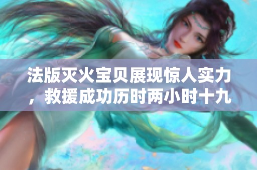 法版灭火宝贝展现惊人实力，救援成功历时两小时十九分钟
