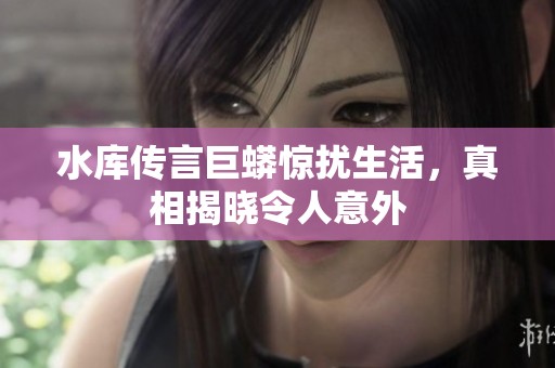 水库传言巨蟒惊扰生活，真相揭晓令人意外