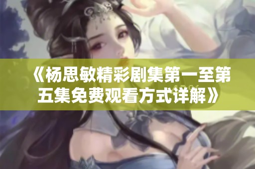 《杨思敏精彩剧集第一至第五集免费观看方式详解》