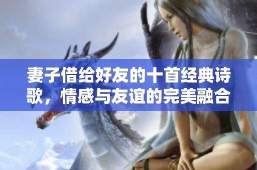 妻子借给好友的十首经典诗歌，情感与友谊的完美融合