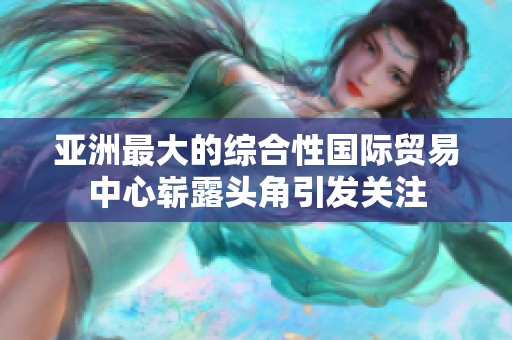 亚洲最大的综合性国际贸易中心崭露头角引发关注