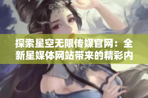 探索星空无限传媒官网：全新星媒体网站带来的精彩内容与服务