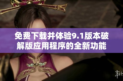 免费下载并体验9.1版本破解版应用程序的全新功能