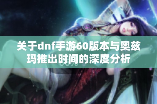 关于dnf手游60版本与奥兹玛推出时间的深度分析