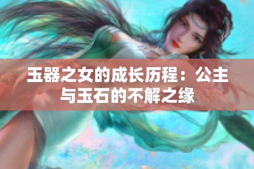 玉器之女的成长历程：公主与玉石的不解之缘