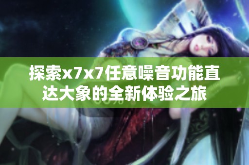 探索x7x7任意噪音功能直达大象的全新体验之旅