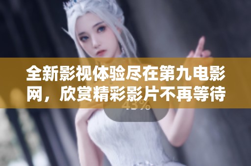 全新影视体验尽在第九电影网，欣赏精彩影片不再等待