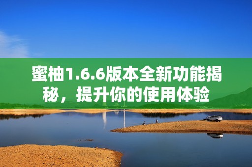 蜜柚1.6.6版本全新功能揭秘，提升你的使用体验