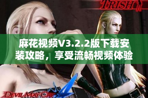 麻花视频V3.2.2版下载安装攻略，享受流畅视频体验