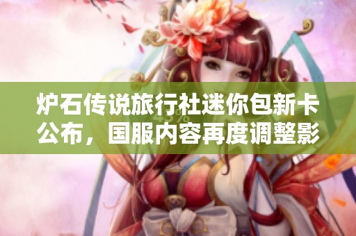 炉石传说旅行社迷你包新卡公布，国服内容再度调整影響玩家体验