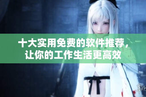十大实用免费的软件推荐，让你的工作生活更高效