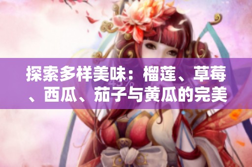 探索多样美味：榴莲、草莓、西瓜、茄子与黄瓜的完美搭配