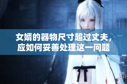 女婿的器物尺寸超过丈夫，应如何妥善处理这一问题